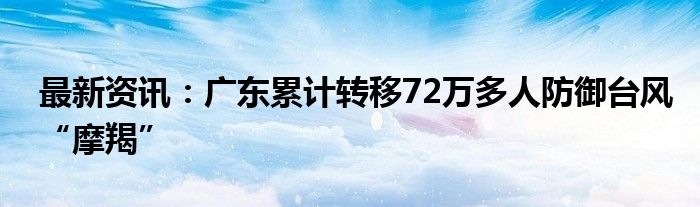 最新资讯：广东累计转移72万多人防御台风“摩羯”