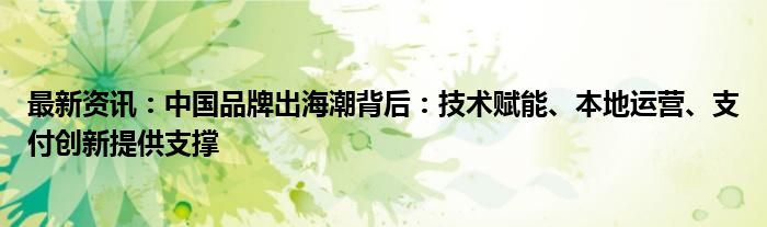 最新资讯：中国品牌出海潮背后：技术赋能、本地运营、支付创新提供支撑