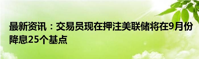 最新资讯：交易员现在押注美联储将在9月份降息25个基点