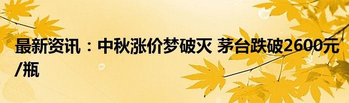 最新资讯：中秋涨价梦破灭 茅台跌破2600元/瓶