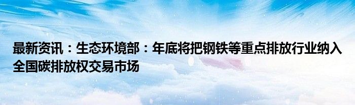 最新资讯：生态环境部：年底将把钢铁等重点排放行业纳入全国碳排放权交易市场