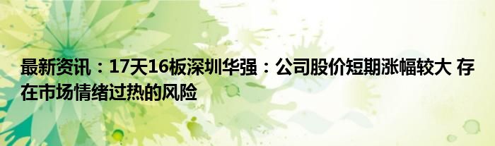 最新资讯：17天16板深圳华强：公司股价短期涨幅较大 存在市场情绪过热的风险