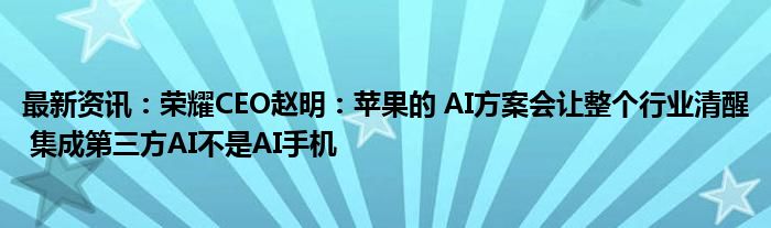 最新资讯：荣耀CEO赵明：苹果的 AI方案会让整个行业清醒 集成第三方AI不是AI手机