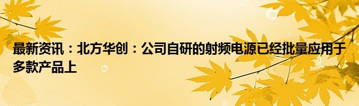 最新资讯：北方华创：公司自研的射频电源已经批量应用于多款产品上