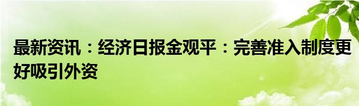 最新资讯：经济日报金观平：完善准入制度更好吸引外资