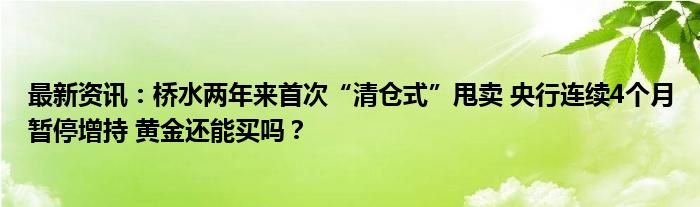 最新资讯：桥水两年来首次“清仓式”甩卖 央行连续4个月暂停增持 黄金还能买吗？