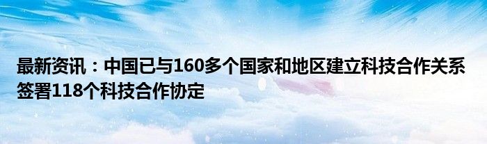 最新资讯：中国已与160多个国家和地区建立科技合作关系 签署118个科技合作协定