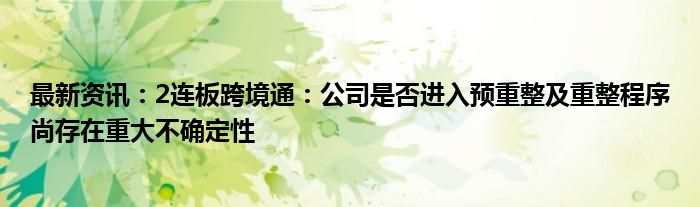 最新资讯：2连板跨境通：公司是否进入预重整及重整程序尚存在重大不确定性