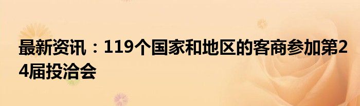 最新资讯：119个国家和地区的客商参加第24届投洽会