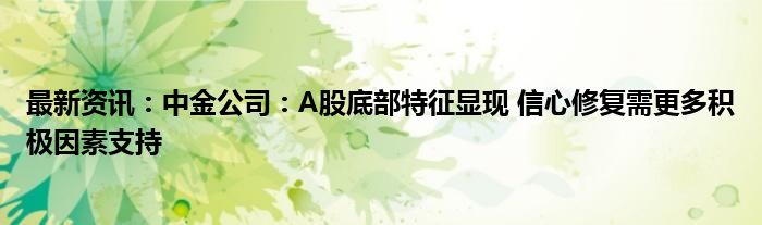 最新资讯：中金公司：A股底部特征显现 信心修复需更多积极因素支持