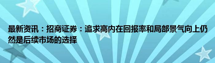 最新资讯：招商证券：追求高内在回报率和局部景气向上仍然是后续市场的选择