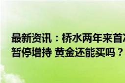 最新资讯：桥水两年来首次“清仓式”甩卖 央行连续4个月暂停增持 黄金还能买吗？