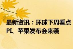 最新资讯：环球下周看点：特朗普哈里斯首次正面交锋 美CPI、苹果发布会来袭