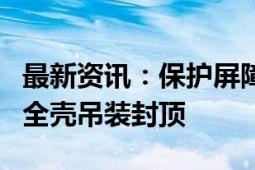 最新资讯：保护屏障到位 海阳核电3号核岛安全壳吊装封顶