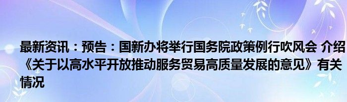 最新资讯：预告：国新办将举行国务院政策例行吹风会 介绍《关于以高水平开放推动服务贸易高质量发展的意见》有关情况