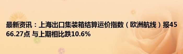 最新资讯：上海出口集装箱结算运价指数（欧洲航线）报4566.27点 与上期相比跌10.6%