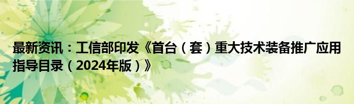 最新资讯：工信部印发《首台（套）重大技术装备推广应用指导目录（2024年版）》