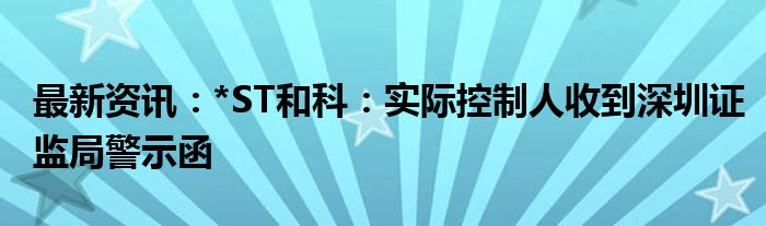 最新资讯：*ST和科：实际控制人收到深圳证监局警示函