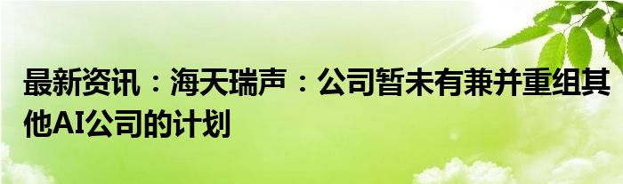 最新资讯：海天瑞声：公司暂未有兼并重组其他AI公司的计划