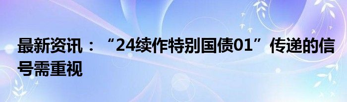 最新资讯：“24续作特别国债01”传递的信号需重视