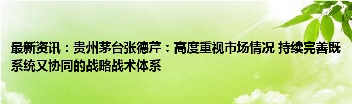 最新资讯：贵州茅台张德芹：高度重视市场情况 持续完善既系统又协同的战略战术体系