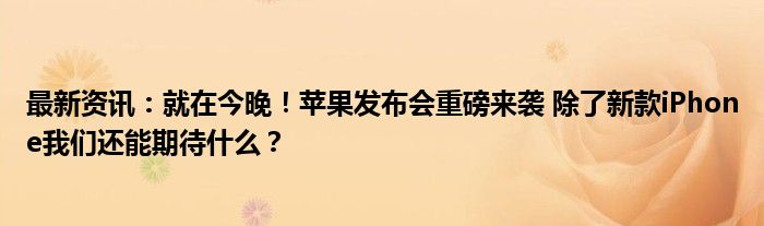 最新资讯：就在今晚！苹果发布会重磅来袭 除了新款iPhone我们还能期待什么？