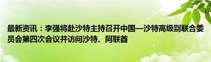 最新资讯：李强将赴沙特主持召开中国—沙特高级别联合委员会第四次会议并访问沙特、阿联酋