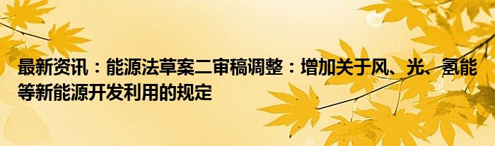 最新资讯：能源法草案二审稿调整：增加关于风、光、氢能等新能源开发利用的规定