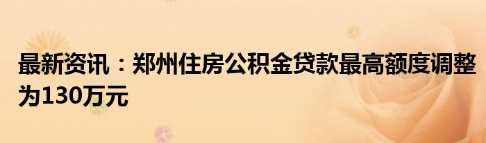 最新资讯：郑州住房公积金贷款最高额度调整为130万元