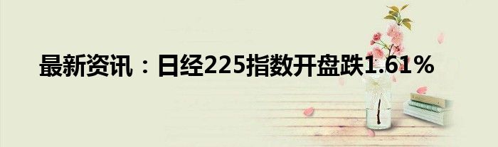 最新资讯：日经225指数开盘跌1.61%