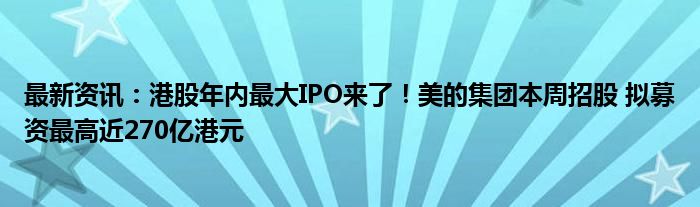 最新资讯：港股年内最大IPO来了！美的集团本周招股 拟募资最高近270亿港元