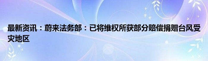 最新资讯：蔚来法务部：已将维权所获部分赔偿捐赠台风受灾地区