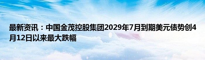 最新资讯：中国金茂控股集团2029年7月到期美元债势创4月12日以来最大跌幅