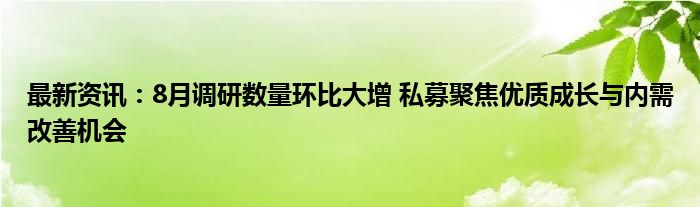 最新资讯：8月调研数量环比大增 私募聚焦优质成长与内需改善机会