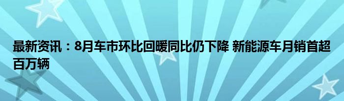 最新资讯：8月车市环比回暖同比仍下降 新能源车月销首超百万辆