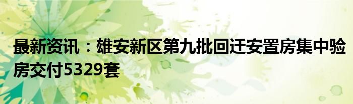 最新资讯：雄安新区第九批回迁安置房集中验房交付5329套