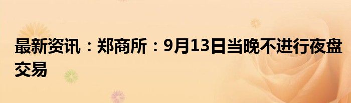 最新资讯：郑商所：9月13日当晚不进行夜盘交易