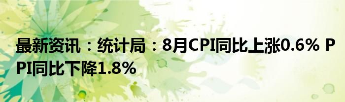 最新资讯：统计局：8月CPI同比上涨0.6% PPI同比下降1.8%