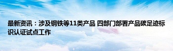 最新资讯：涉及钢铁等11类产品 四部门部署产品碳足迹标识认证试点工作