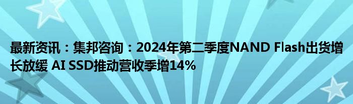 最新资讯：集邦咨询：2024年第二季度NAND Flash出货增长放缓 AI SSD推动营收季增14%