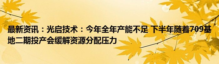 最新资讯：光启技术：今年全年产能不足 下半年随着709基地二期投产会缓解资源分配压力