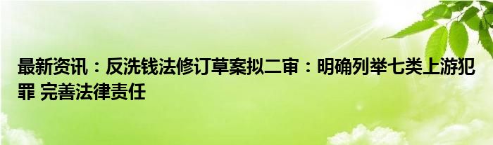 最新资讯：反洗钱法修订草案拟二审：明确列举七类上游犯罪 完善法律责任