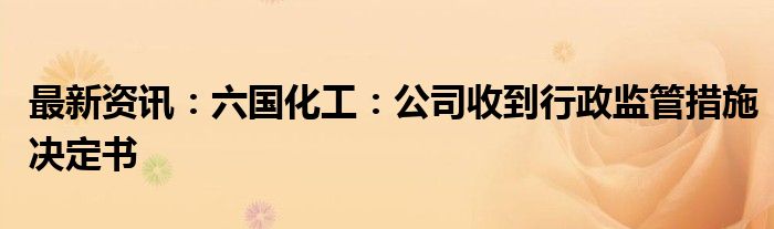 最新资讯：六国化工：公司收到行政监管措施决定书