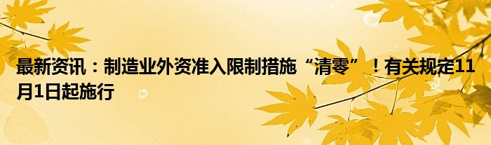 最新资讯：制造业外资准入限制措施“清零”！有关规定11月1日起施行