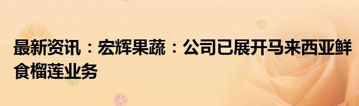 最新资讯：宏辉果蔬：公司已展开马来西亚鲜食榴莲业务