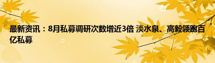 最新资讯：8月私募调研次数增近3倍 淡水泉、高毅领跑百亿私募