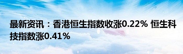 最新资讯：香港恒生指数收涨0.22% 恒生科技指数涨0.41%