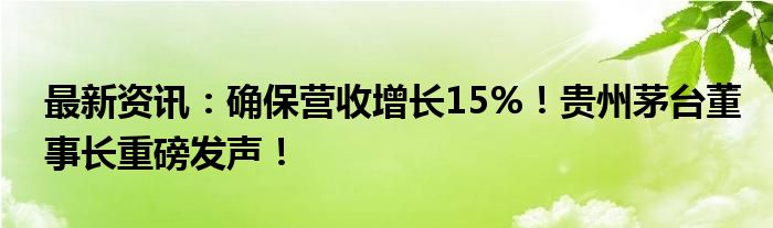 最新资讯：确保营收增长15%！贵州茅台董事长重磅发声！