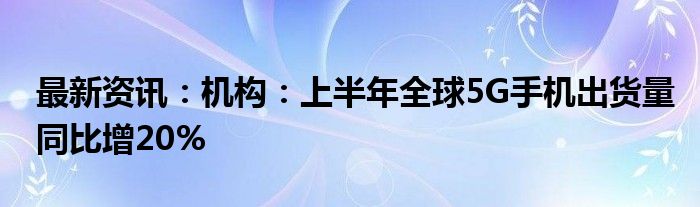 最新资讯：机构：上半年全球5G手机出货量同比增20%