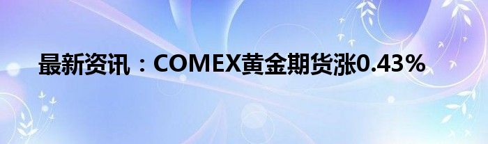 最新资讯：COMEX黄金期货涨0.43%